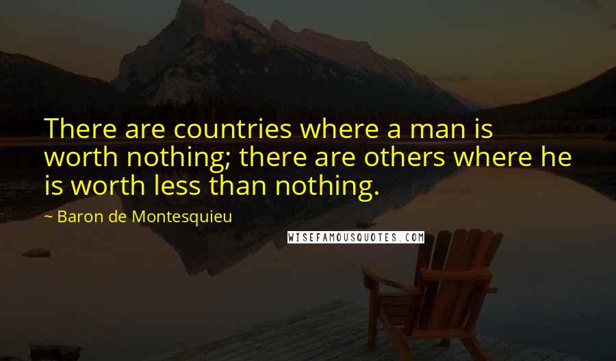 Baron De Montesquieu Quotes: There are countries where a man is worth nothing; there are others where he is worth less than nothing.