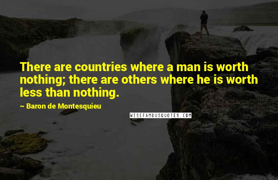 Baron De Montesquieu Quotes: There are countries where a man is worth nothing; there are others where he is worth less than nothing.