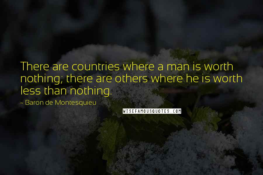 Baron De Montesquieu Quotes: There are countries where a man is worth nothing; there are others where he is worth less than nothing.