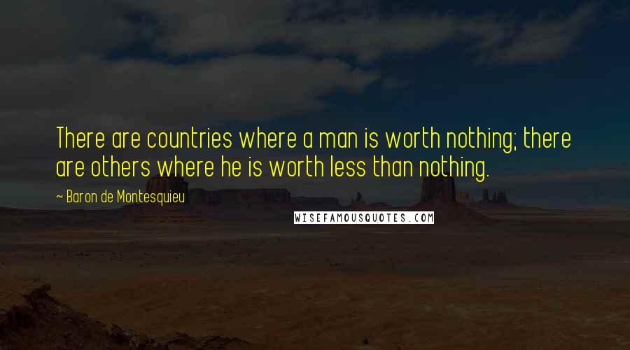 Baron De Montesquieu Quotes: There are countries where a man is worth nothing; there are others where he is worth less than nothing.