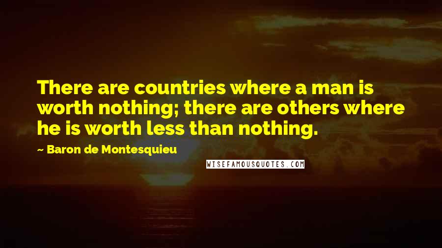 Baron De Montesquieu Quotes: There are countries where a man is worth nothing; there are others where he is worth less than nothing.