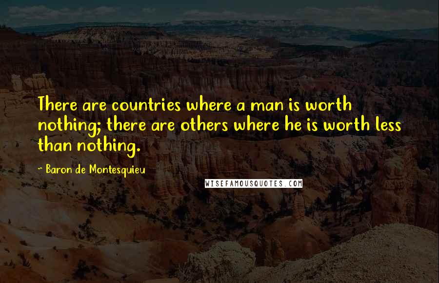 Baron De Montesquieu Quotes: There are countries where a man is worth nothing; there are others where he is worth less than nothing.