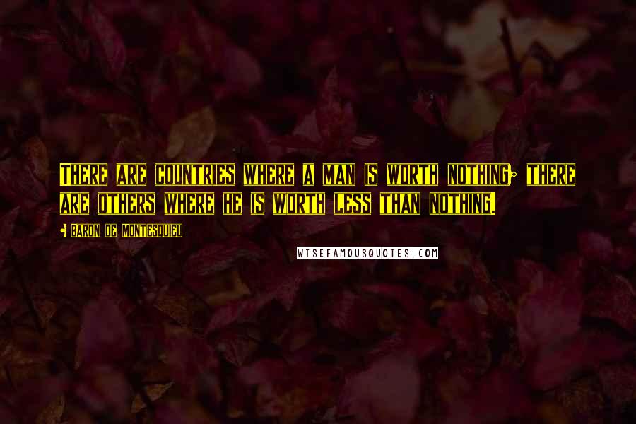 Baron De Montesquieu Quotes: There are countries where a man is worth nothing; there are others where he is worth less than nothing.