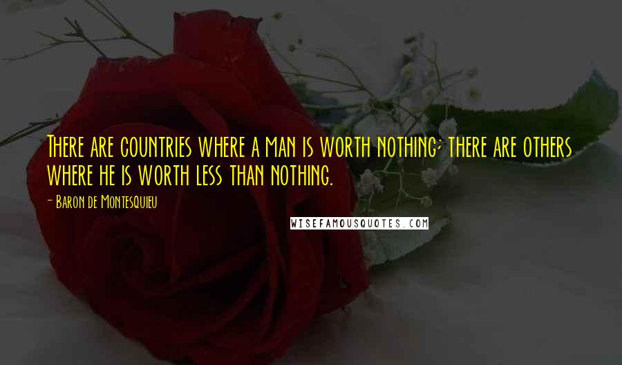 Baron De Montesquieu Quotes: There are countries where a man is worth nothing; there are others where he is worth less than nothing.