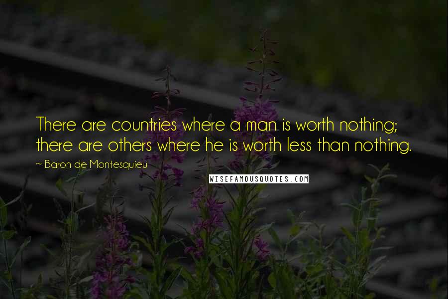 Baron De Montesquieu Quotes: There are countries where a man is worth nothing; there are others where he is worth less than nothing.
