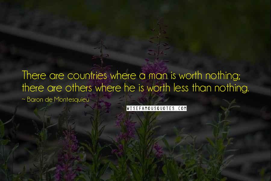 Baron De Montesquieu Quotes: There are countries where a man is worth nothing; there are others where he is worth less than nothing.