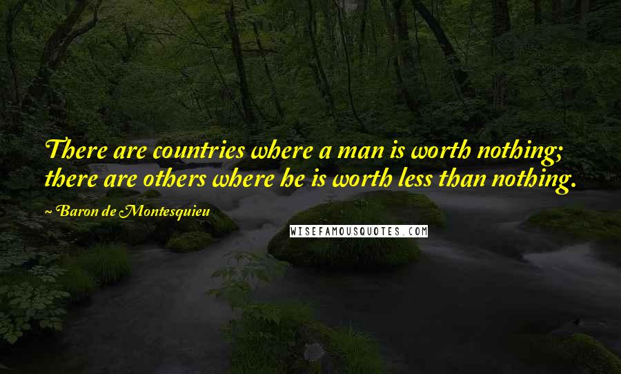 Baron De Montesquieu Quotes: There are countries where a man is worth nothing; there are others where he is worth less than nothing.