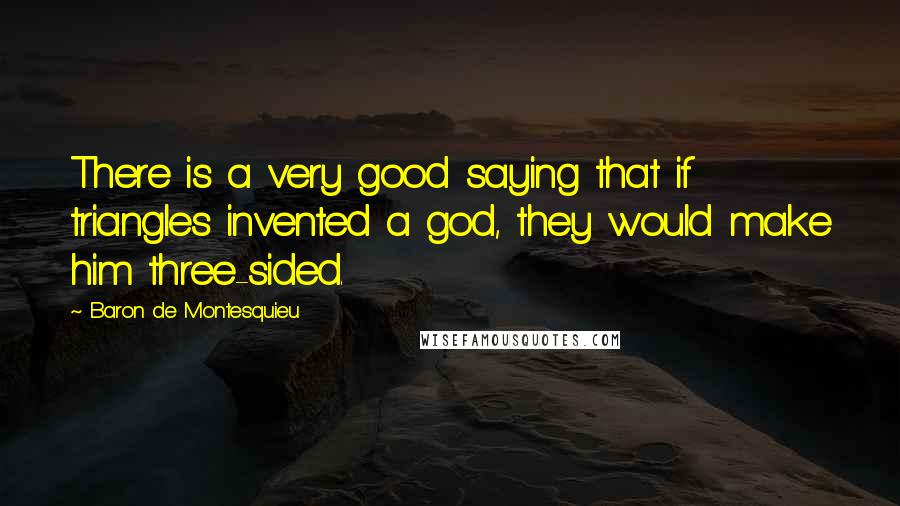 Baron De Montesquieu Quotes: There is a very good saying that if triangles invented a god, they would make him three-sided.