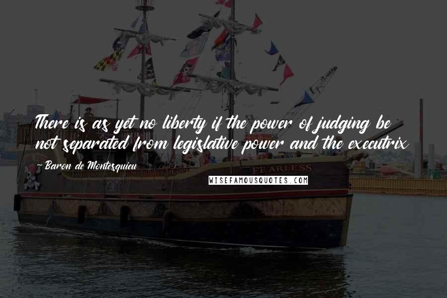 Baron De Montesquieu Quotes: There is as yet no liberty if the power of judging be not separated from legislative power and the executrix