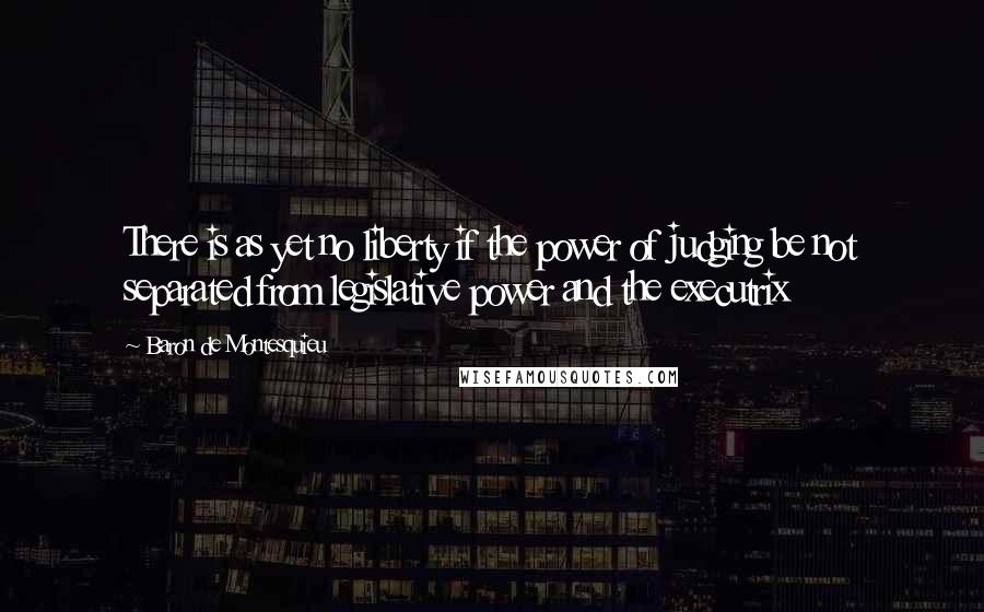 Baron De Montesquieu Quotes: There is as yet no liberty if the power of judging be not separated from legislative power and the executrix