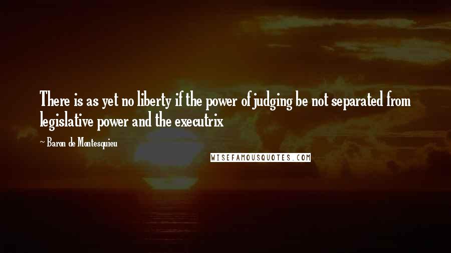 Baron De Montesquieu Quotes: There is as yet no liberty if the power of judging be not separated from legislative power and the executrix