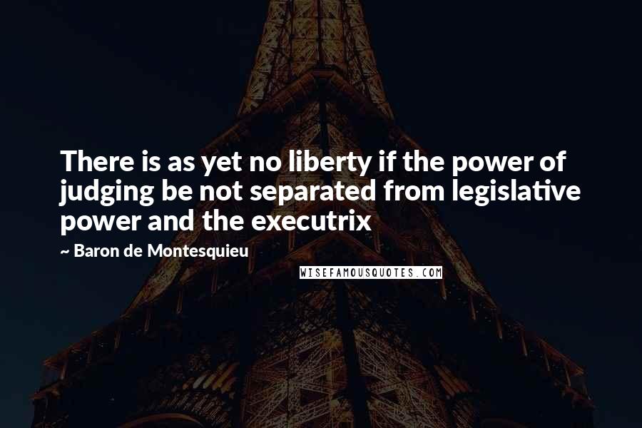 Baron De Montesquieu Quotes: There is as yet no liberty if the power of judging be not separated from legislative power and the executrix