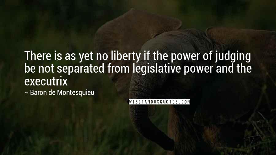 Baron De Montesquieu Quotes: There is as yet no liberty if the power of judging be not separated from legislative power and the executrix