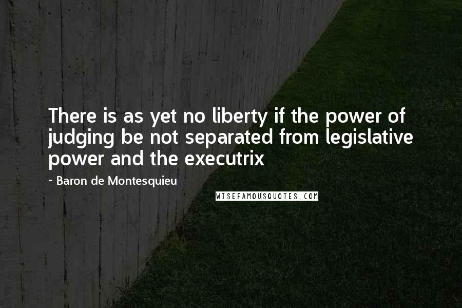 Baron De Montesquieu Quotes: There is as yet no liberty if the power of judging be not separated from legislative power and the executrix