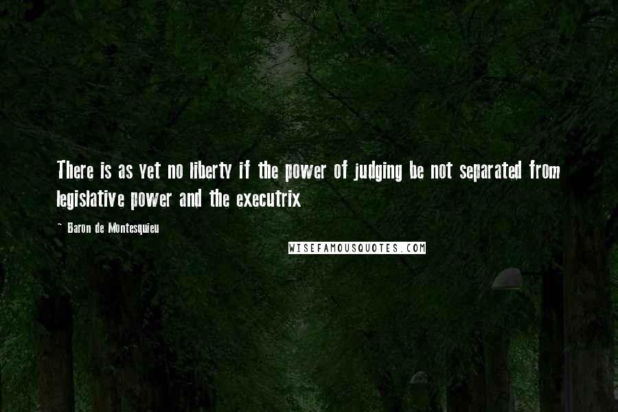 Baron De Montesquieu Quotes: There is as yet no liberty if the power of judging be not separated from legislative power and the executrix