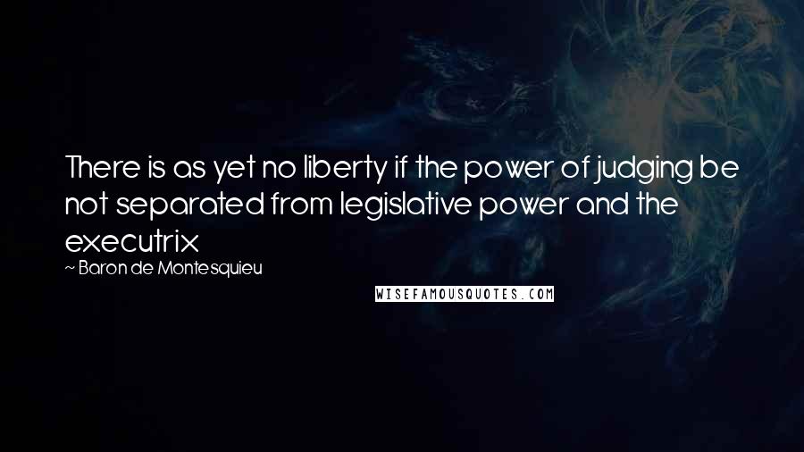 Baron De Montesquieu Quotes: There is as yet no liberty if the power of judging be not separated from legislative power and the executrix