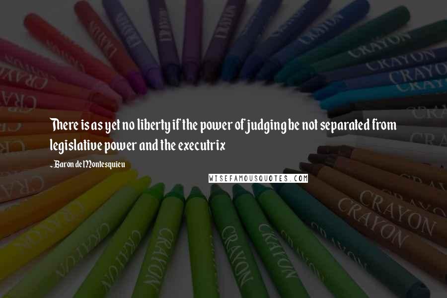 Baron De Montesquieu Quotes: There is as yet no liberty if the power of judging be not separated from legislative power and the executrix