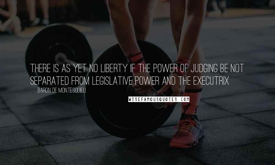 Baron De Montesquieu Quotes: There is as yet no liberty if the power of judging be not separated from legislative power and the executrix