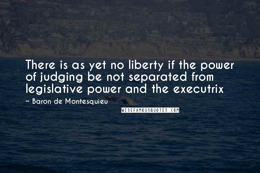 Baron De Montesquieu Quotes: There is as yet no liberty if the power of judging be not separated from legislative power and the executrix