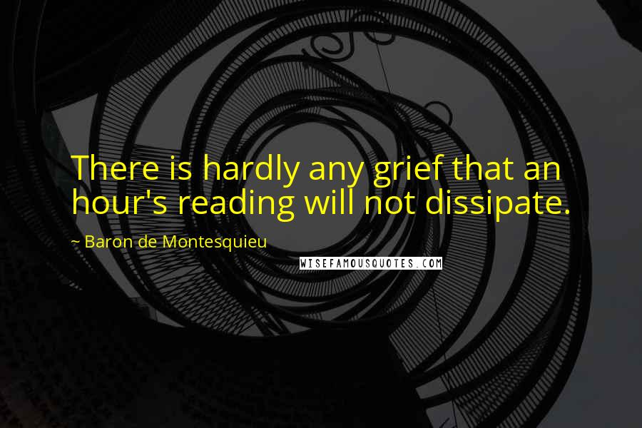 Baron De Montesquieu Quotes: There is hardly any grief that an hour's reading will not dissipate.