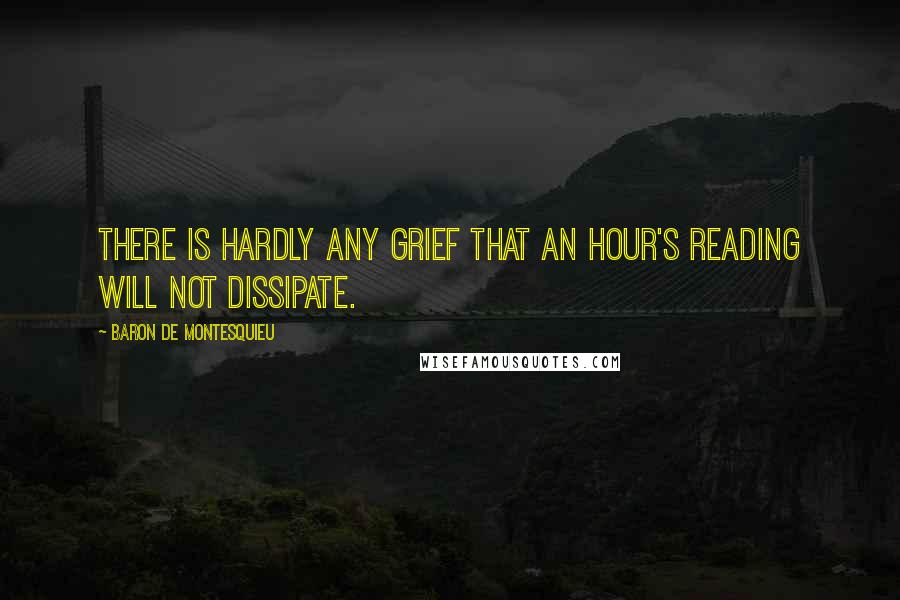 Baron De Montesquieu Quotes: There is hardly any grief that an hour's reading will not dissipate.