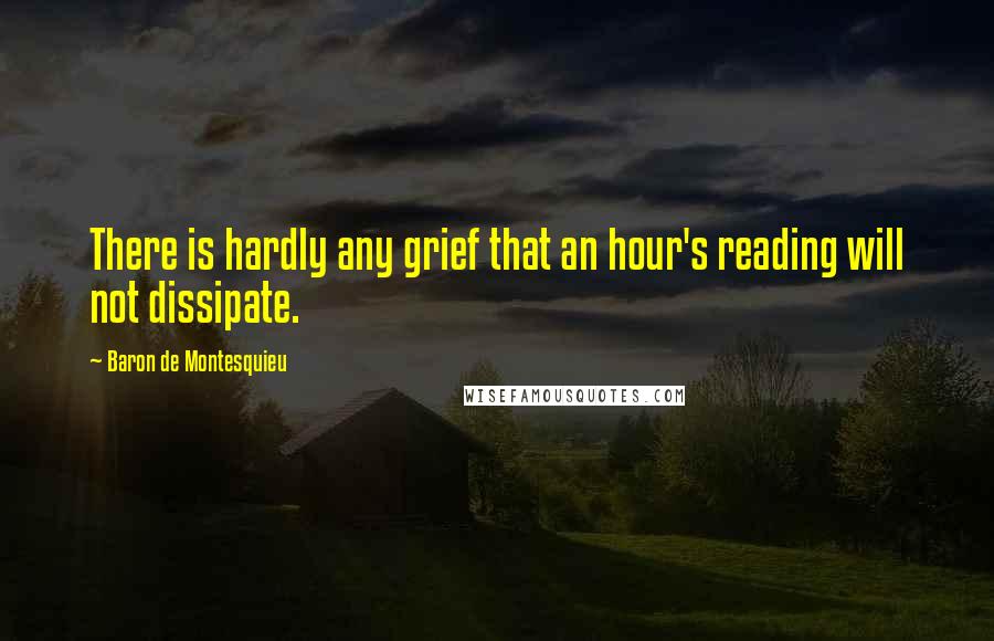 Baron De Montesquieu Quotes: There is hardly any grief that an hour's reading will not dissipate.