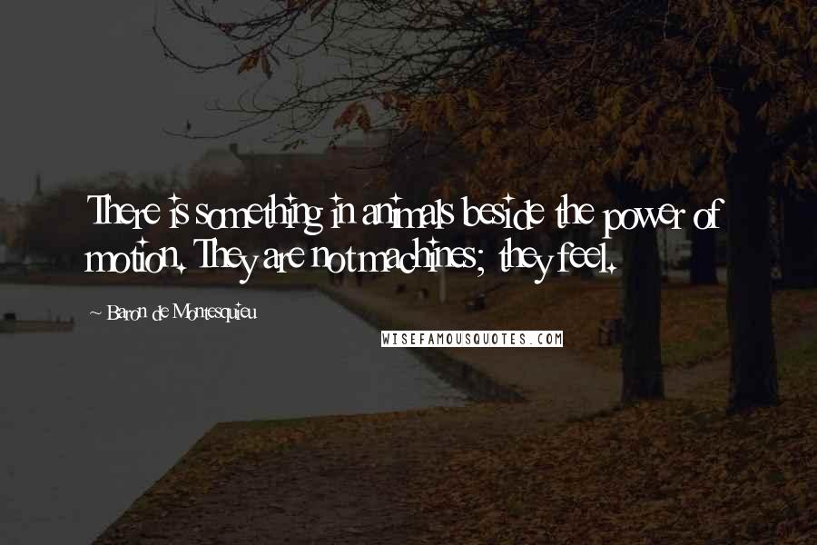 Baron De Montesquieu Quotes: There is something in animals beside the power of motion. They are not machines; they feel.