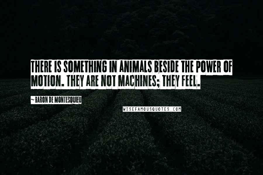 Baron De Montesquieu Quotes: There is something in animals beside the power of motion. They are not machines; they feel.