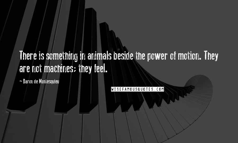 Baron De Montesquieu Quotes: There is something in animals beside the power of motion. They are not machines; they feel.