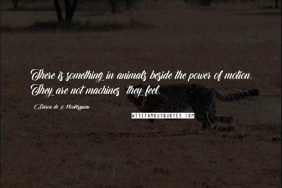 Baron De Montesquieu Quotes: There is something in animals beside the power of motion. They are not machines; they feel.