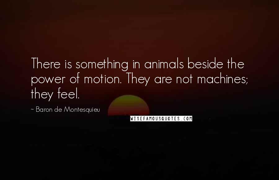 Baron De Montesquieu Quotes: There is something in animals beside the power of motion. They are not machines; they feel.