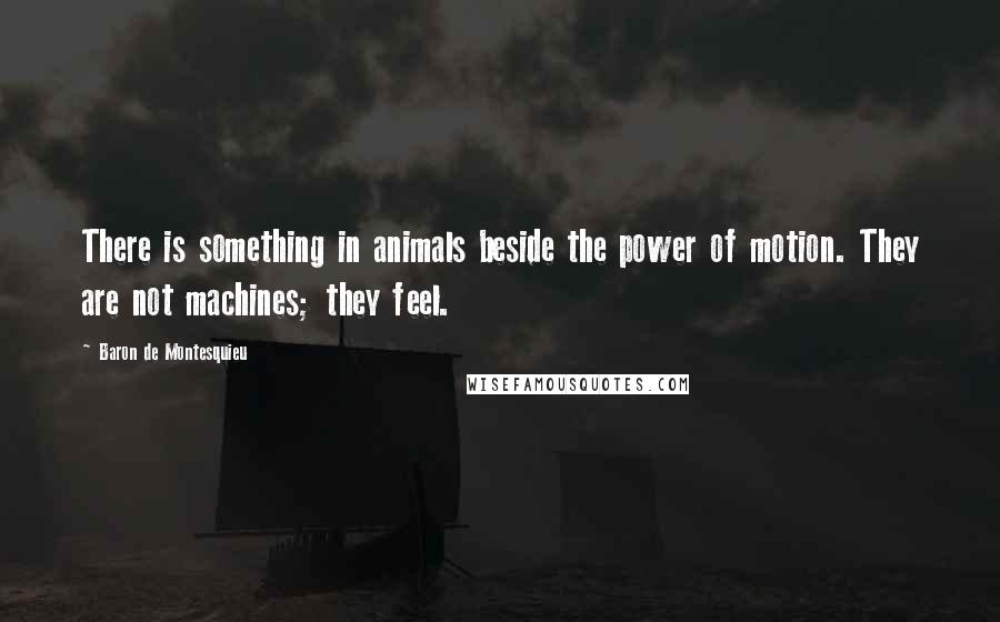 Baron De Montesquieu Quotes: There is something in animals beside the power of motion. They are not machines; they feel.