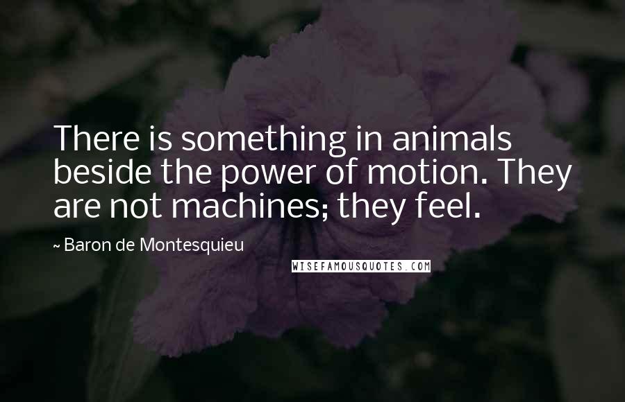 Baron De Montesquieu Quotes: There is something in animals beside the power of motion. They are not machines; they feel.