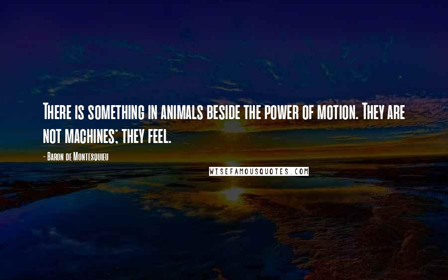 Baron De Montesquieu Quotes: There is something in animals beside the power of motion. They are not machines; they feel.