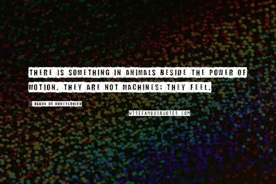 Baron De Montesquieu Quotes: There is something in animals beside the power of motion. They are not machines; they feel.