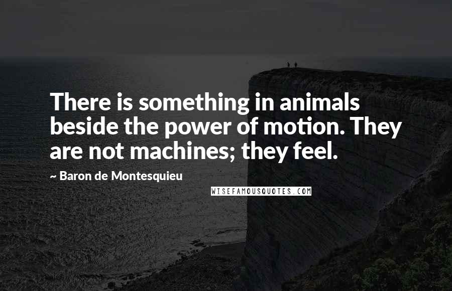 Baron De Montesquieu Quotes: There is something in animals beside the power of motion. They are not machines; they feel.