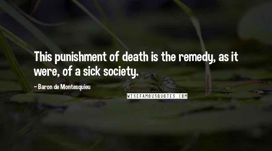 Baron De Montesquieu Quotes: This punishment of death is the remedy, as it were, of a sick society.