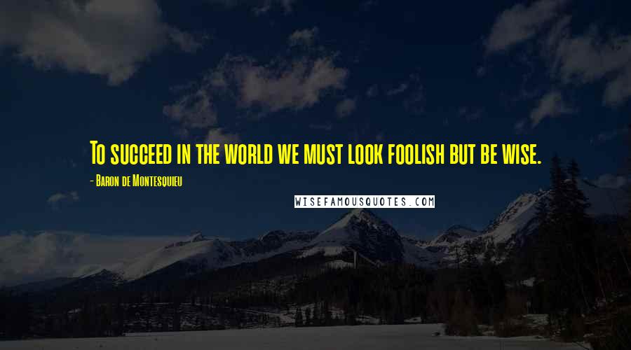 Baron De Montesquieu Quotes: To succeed in the world we must look foolish but be wise.