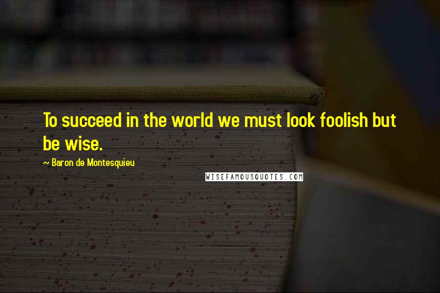Baron De Montesquieu Quotes: To succeed in the world we must look foolish but be wise.