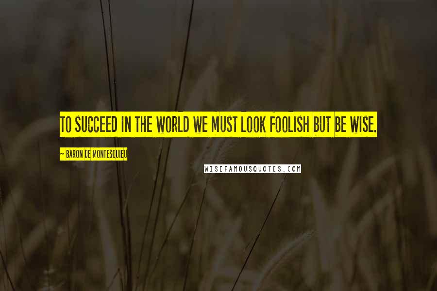 Baron De Montesquieu Quotes: To succeed in the world we must look foolish but be wise.