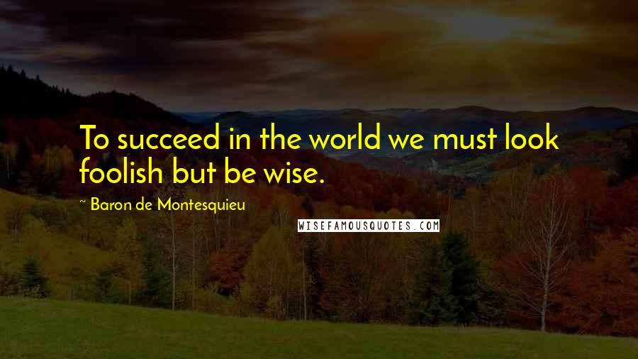 Baron De Montesquieu Quotes: To succeed in the world we must look foolish but be wise.