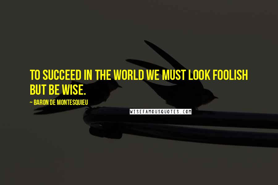 Baron De Montesquieu Quotes: To succeed in the world we must look foolish but be wise.