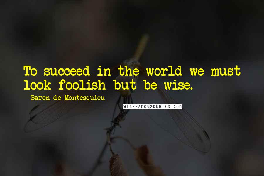 Baron De Montesquieu Quotes: To succeed in the world we must look foolish but be wise.