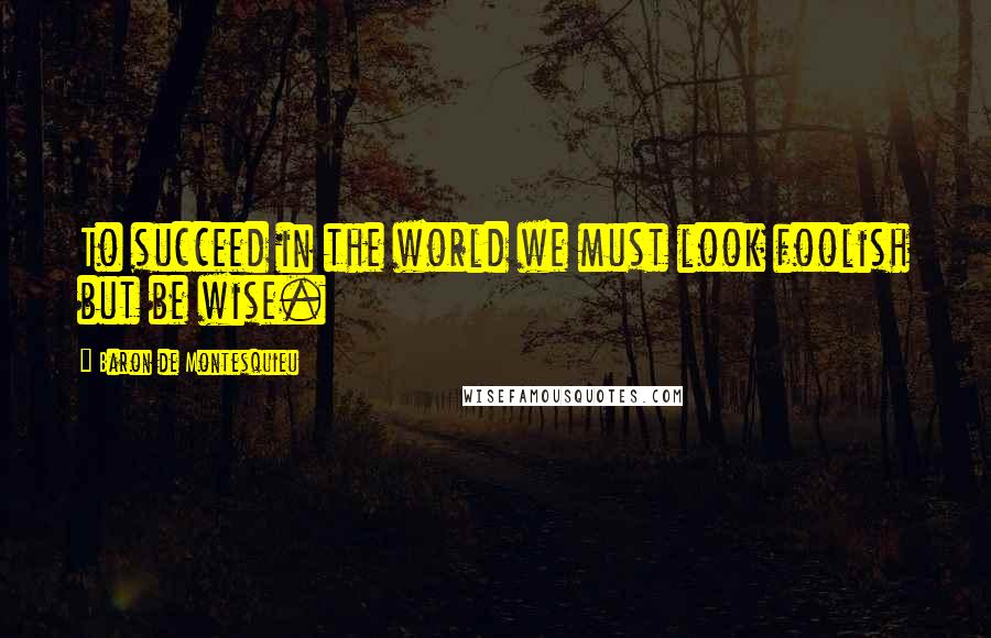 Baron De Montesquieu Quotes: To succeed in the world we must look foolish but be wise.