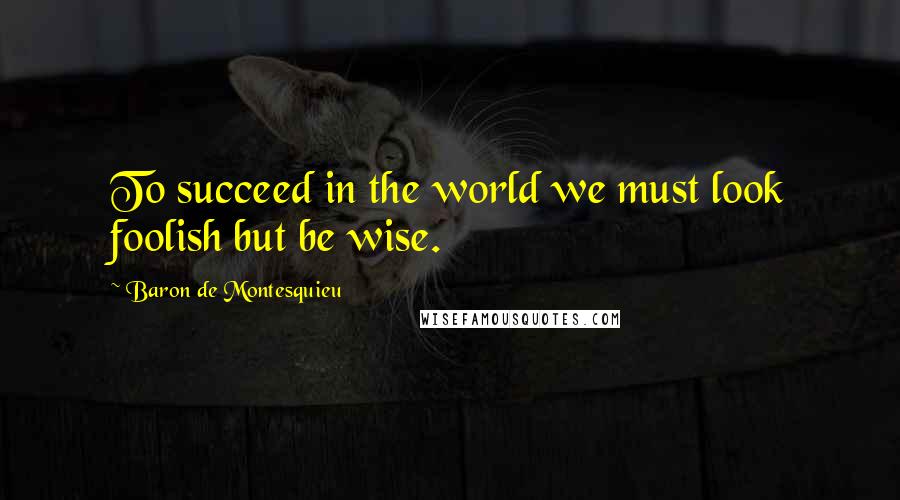 Baron De Montesquieu Quotes: To succeed in the world we must look foolish but be wise.