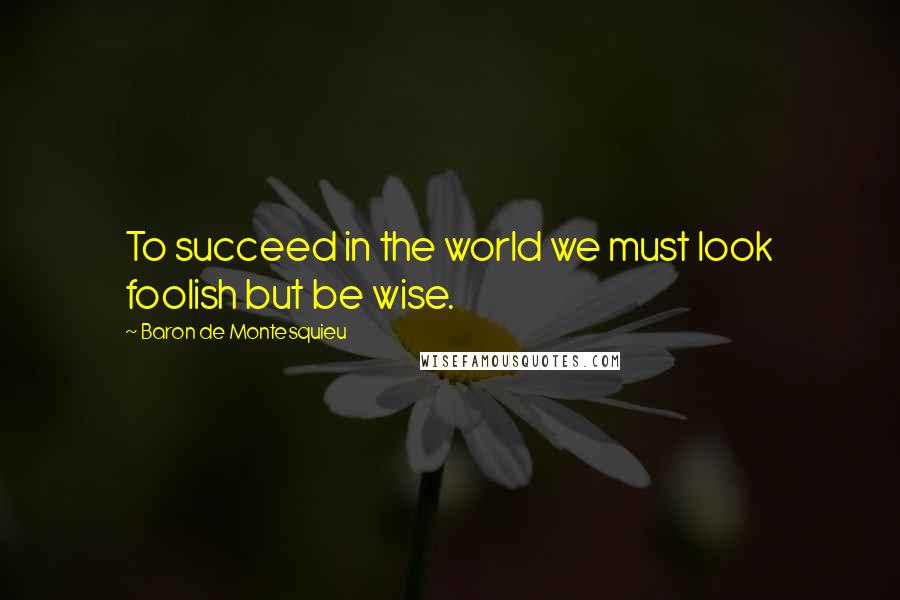 Baron De Montesquieu Quotes: To succeed in the world we must look foolish but be wise.