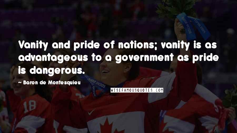 Baron De Montesquieu Quotes: Vanity and pride of nations; vanity is as advantageous to a government as pride is dangerous.