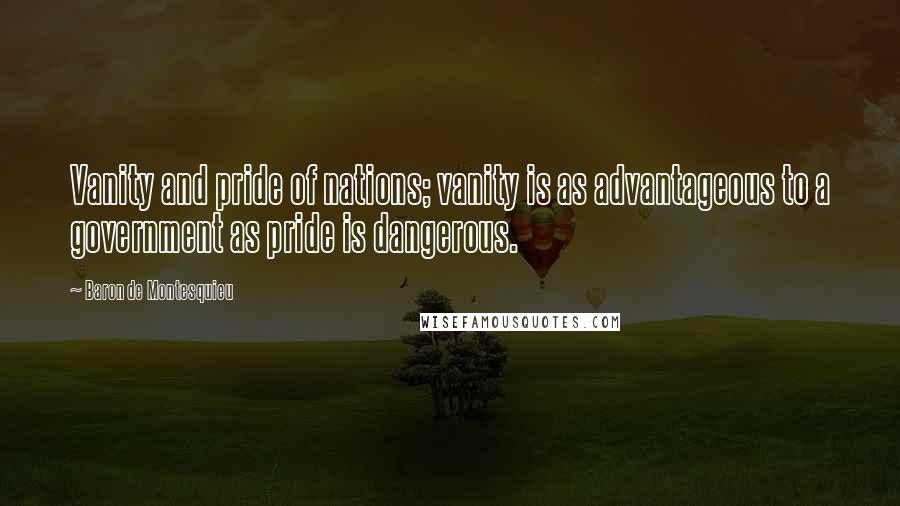 Baron De Montesquieu Quotes: Vanity and pride of nations; vanity is as advantageous to a government as pride is dangerous.