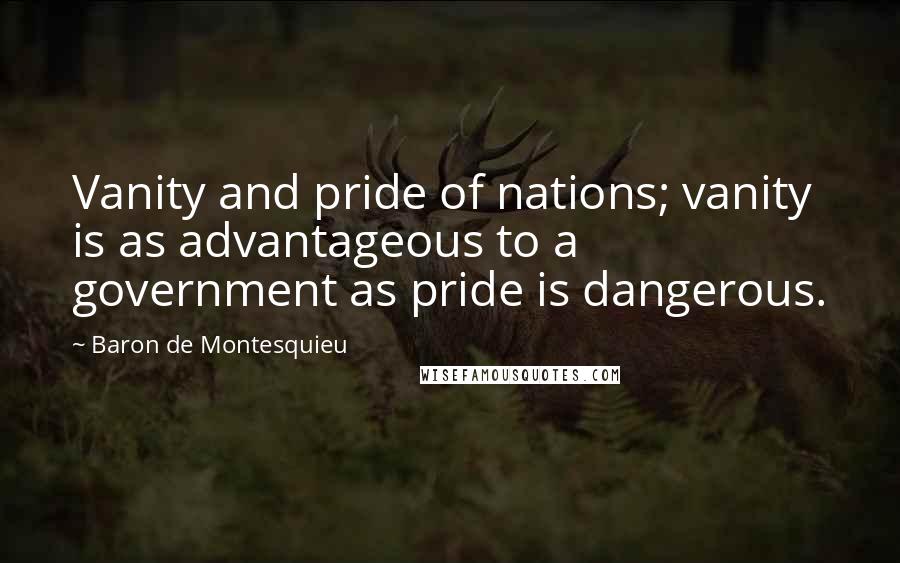 Baron De Montesquieu Quotes: Vanity and pride of nations; vanity is as advantageous to a government as pride is dangerous.