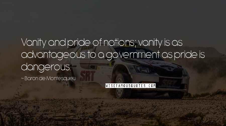 Baron De Montesquieu Quotes: Vanity and pride of nations; vanity is as advantageous to a government as pride is dangerous.